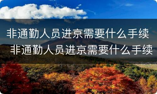 非通勤人员进京需要什么手续 非通勤人员进京需要什么手续和条件