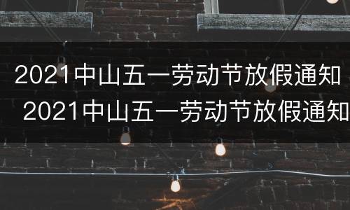 2021中山五一劳动节放假通知 2021中山五一劳动节放假通知文件