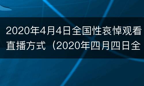 2020年4月4日全国性哀悼观看直播方式（2020年四月四日全国哀悼视频）