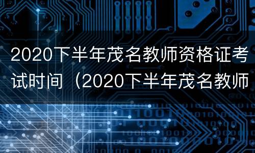 2020下半年茂名教师资格证考试时间（2020下半年茂名教师资格证考试时间公布）