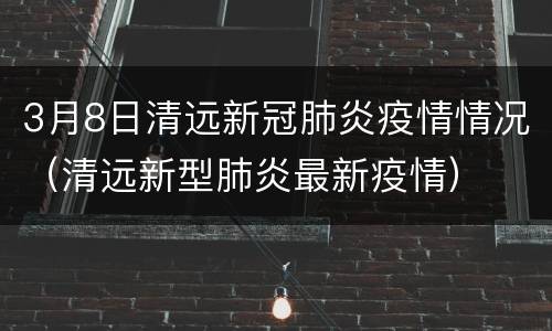 3月8日清远新冠肺炎疫情情况（清远新型肺炎最新疫情）