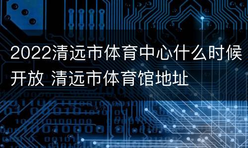 2022清远市体育中心什么时候开放 清远市体育馆地址