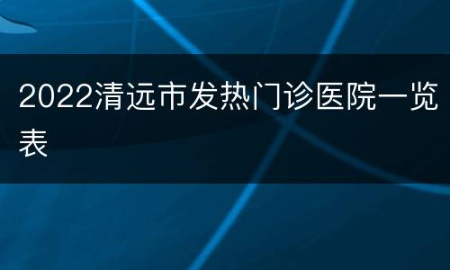 2022清远市发热门诊医院一览表