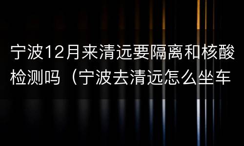 宁波12月来清远要隔离和核酸检测吗（宁波去清远怎么坐车）