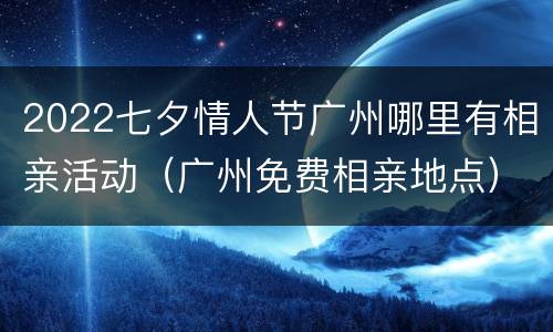 2022七夕情人节广州哪里有相亲活动（广州免费相亲地点）