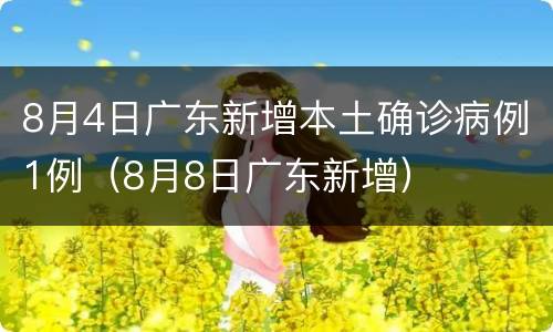 8月4日广东新增本土确诊病例1例（8月8日广东新增）