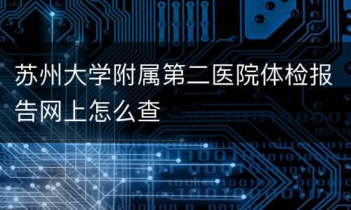 苏州大学附属第二医院体检报告网上怎么查