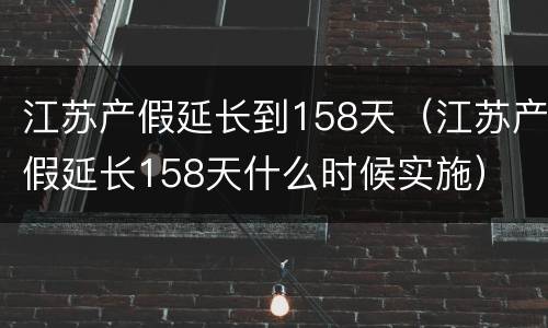 江苏产假延长到158天（江苏产假延长158天什么时候实施）