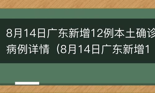 8月14日广东新增12例本土确诊病例详情（8月14日广东新增12例本土确诊病例详情公布）
