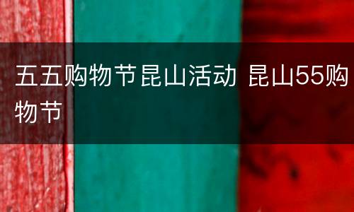 五五购物节昆山活动 昆山55购物节