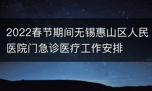2022春节期间无锡惠山区人民医院门急诊医疗工作安排