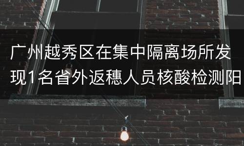 广州越秀区在集中隔离场所发现1名省外返穗人员核酸检测阳性