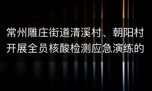 常州雕庄街道清溪村、朝阳村开展全员核酸检测应急演练的通告