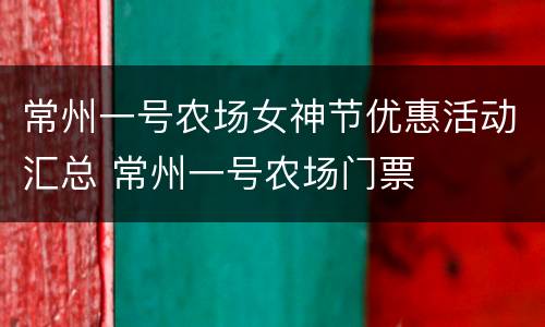 常州一号农场女神节优惠活动汇总 常州一号农场门票