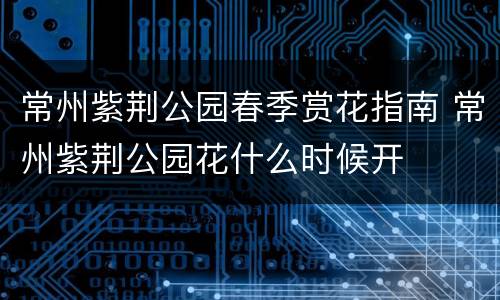 常州紫荆公园春季赏花指南 常州紫荆公园花什么时候开