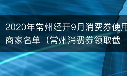 2020年常州经开9月消费券使用商家名单（常州消费券领取截止日期）