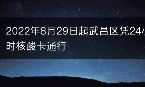 2022年8月29日起武昌区凭24小时核酸卡通行