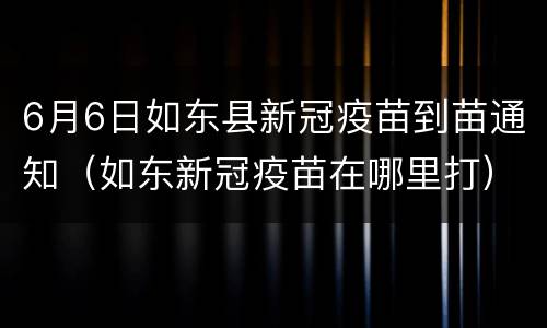 6月6日如东县新冠疫苗到苗通知（如东新冠疫苗在哪里打）