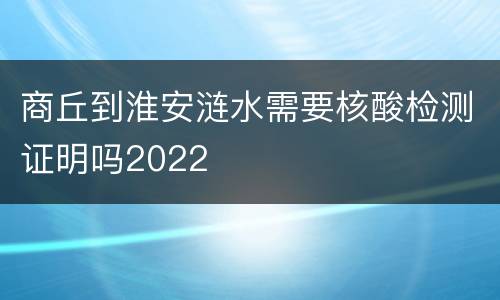 商丘到淮安涟水需要核酸检测证明吗2022