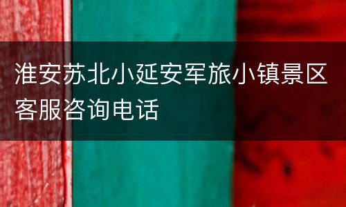 淮安苏北小延安军旅小镇景区客服咨询电话