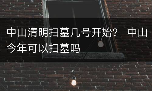 中山清明扫墓几号开始？ 中山今年可以扫墓吗