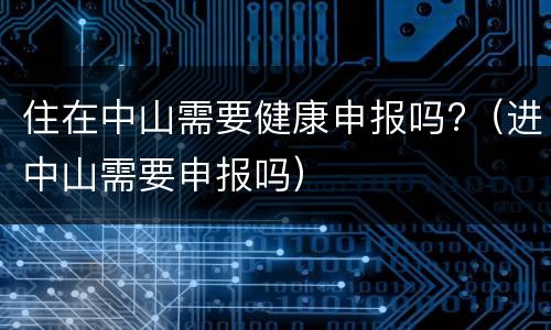 住在中山需要健康申报吗?（进中山需要申报吗）