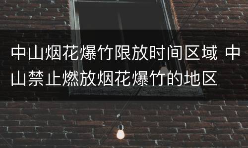 中山烟花爆竹限放时间区域 中山禁止燃放烟花爆竹的地区