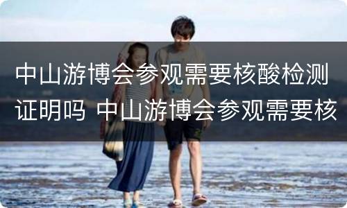 中山游博会参观需要核酸检测证明吗 中山游博会参观需要核酸检测证明吗现在
