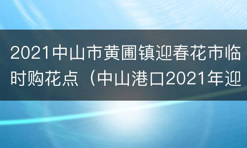 2021中山市黄圃镇迎春花市临时购花点（中山港口2021年迎春花市）