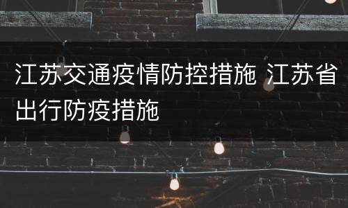 江苏交通疫情防控措施 江苏省出行防疫措施