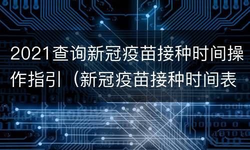 2021查询新冠疫苗接种时间操作指引（新冠疫苗接种时间表2021）