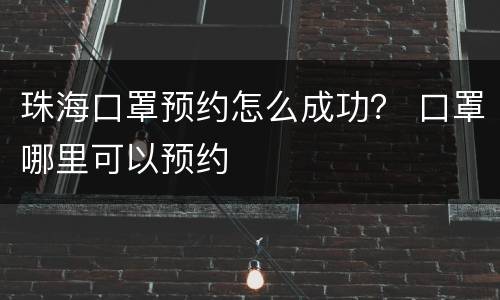 珠海口罩预约怎么成功？ 口罩哪里可以预约