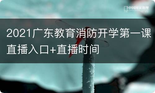 2021广东教育消防开学第一课直播入口+直播时间