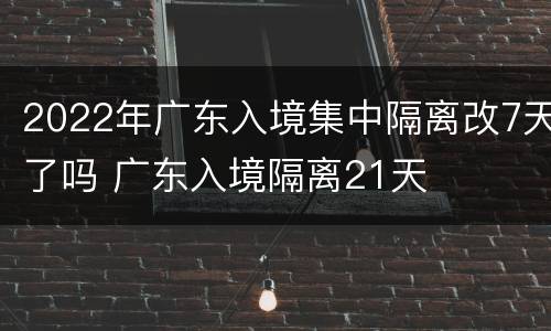 2022年广东入境集中隔离改7天了吗 广东入境隔离21天