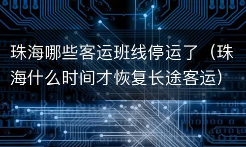 珠海哪些客运班线停运了（珠海什么时间才恢复长途客运）