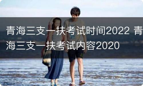 青海三支一扶考试时间2022 青海三支一扶考试内容2020