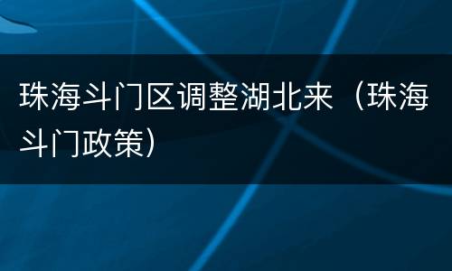 珠海斗门区调整湖北来（珠海斗门政策）