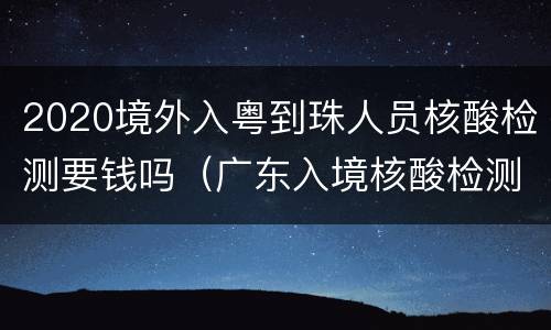 2020境外入粤到珠人员核酸检测要钱吗（广东入境核酸检测）