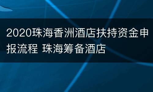 2020珠海香洲酒店扶持资金申报流程 珠海筹备酒店