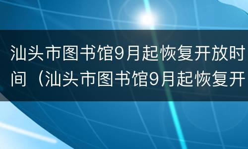 汕头市图书馆9月起恢复开放时间（汕头市图书馆9月起恢复开放时间是几号）
