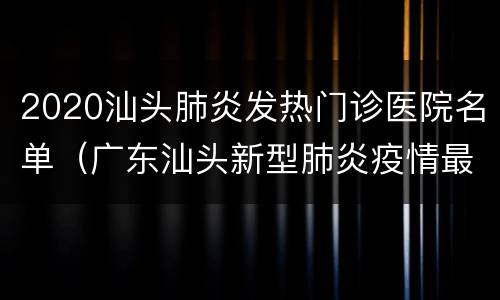 2020汕头肺炎发热门诊医院名单（广东汕头新型肺炎疫情最新消息）