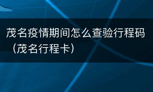 茂名疫情期间怎么查验行程码（茂名行程卡）