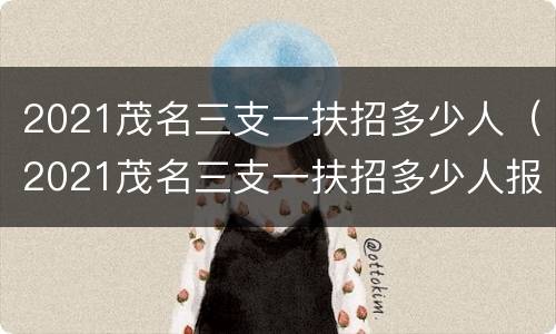 2021茂名三支一扶招多少人（2021茂名三支一扶招多少人报名）