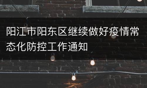 阳江市阳东区继续做好疫情常态化防控工作通知