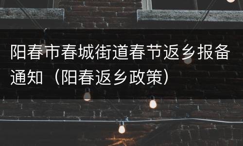 阳春市春城街道春节返乡报备通知（阳春返乡政策）