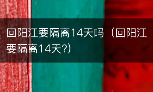 回阳江要隔离14天吗（回阳江要隔离14天?）