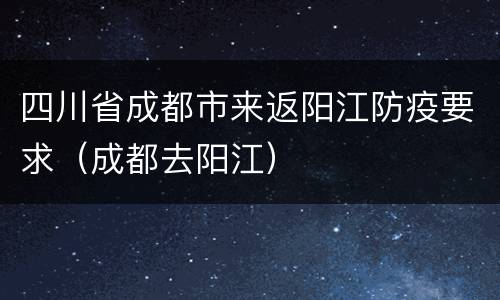 四川省成都市来返阳江防疫要求（成都去阳江）