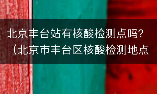 北京丰台站有核酸检测点吗？（北京市丰台区核酸检测地点）