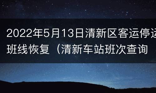 2022年5月13日清新区客运停运班线恢复（清新车站班次查询表）