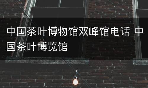中国茶叶博物馆双峰馆电话 中国茶叶博览馆